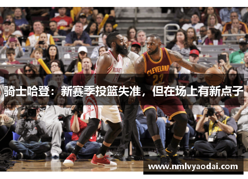 骑士哈登：新赛季投篮失准，但在场上有新点子